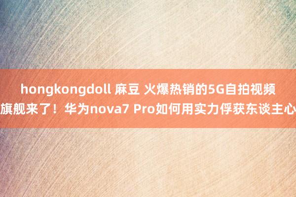 hongkongdoll 麻豆 火爆热销的5G自拍视频旗舰来了！华为nova7 Pro如何用实力俘获东谈主心