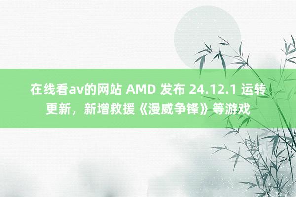 在线看av的网站 AMD 发布 24.12.1 运转更新，新增救援《漫威争锋》等游戏