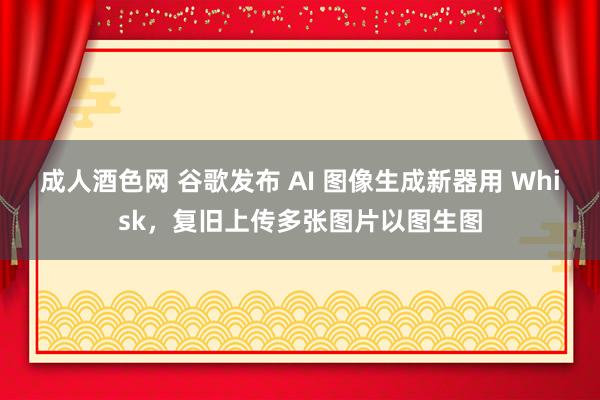 成人酒色网 谷歌发布 AI 图像生成新器用 Whisk，复旧上传多张图片以图生图