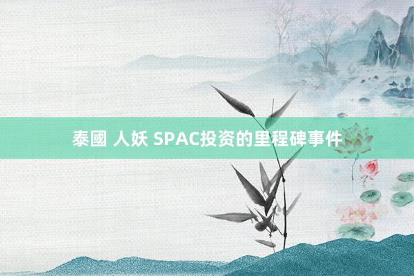 泰國 人妖 SPAC投资的里程碑事件