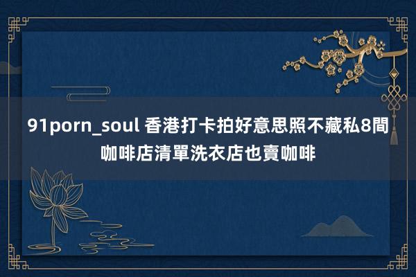 91porn_soul 香港打卡拍好意思照不藏私8間咖啡店清單　洗衣店也賣咖啡