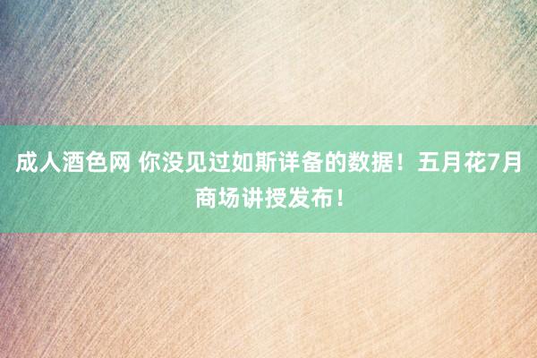 成人酒色网 你没见过如斯详备的数据！五月花7月商场讲授发布！