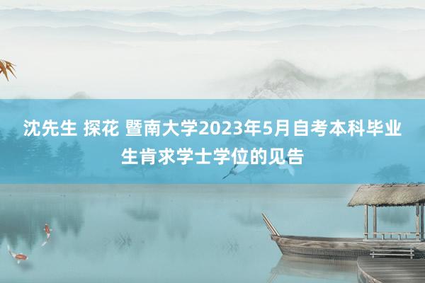 沈先生 探花 暨南大学2023年5月自考本科毕业生肯求学士学位的见告