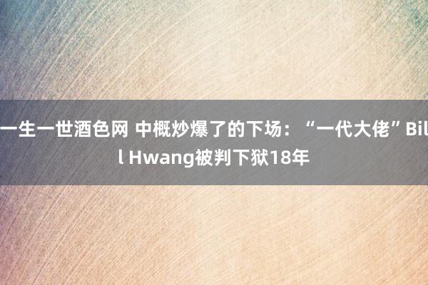 一生一世酒色网 中概炒爆了的下场：“一代大佬”Bill Hwang被判下狱18年